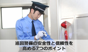 巡回警備の安全性と信頼性を高める7つのポイント