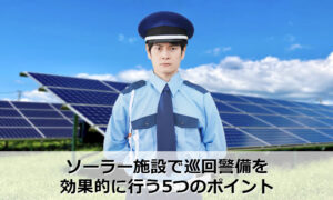 ソーラー施設で巡回警備を効果的に行う5つのポイント