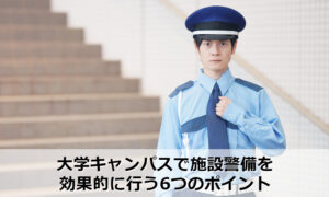 大学キャンパスで施設警備を効果的に行う6つのポイント