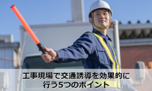 工事現場で交通誘導を効果的に行う5つのポイント