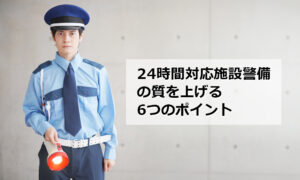 24時間対応施設警備の質を上げる6つのポイント