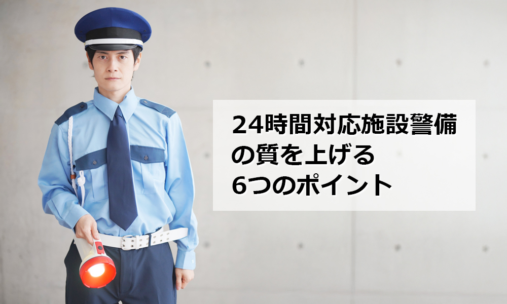 24時間対応施設警備の質を上げる6つのポイント