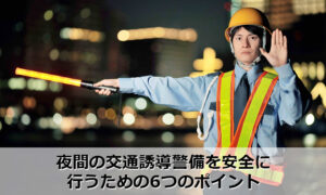 夜間の交通誘導警備を安全に行うための6つのポイント
