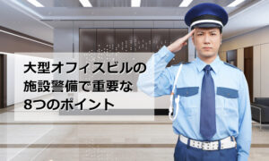 大型オフィスビルの施設警備で重要な8つのポイント
